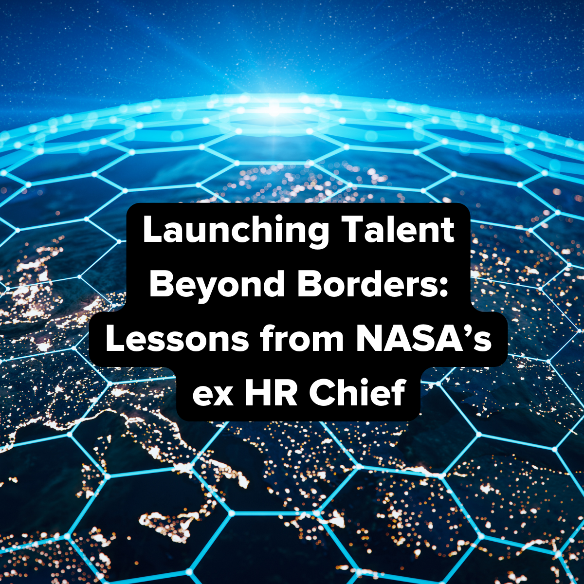 Launching Talent Beyond Borders: Lessons from NASA’s ex HR Chief